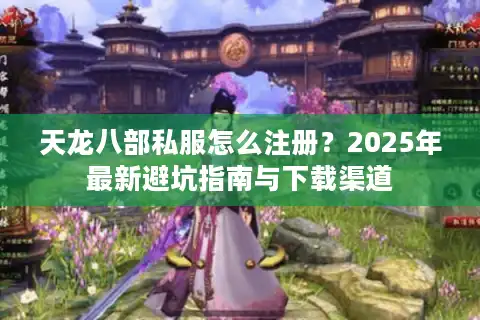 天龙八部私服怎么注册？2025年最新避坑指南与下载渠道