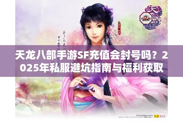 天龙八部手游SF充值会封号吗？2025年私服避坑指南与福利获取攻略