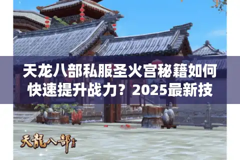 天龙八部私服圣火宫秘籍如何快速提升战力？2025最新技能搭配攻略