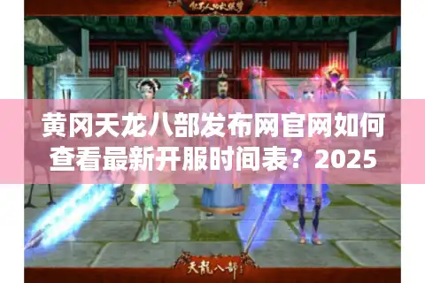 黄冈天龙八部发布网官网如何查看最新开服时间表？2025年玩家必看攻略