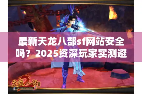 最新天龙八部sf网站安全吗？2025资深玩家实测避坑指南
