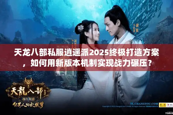 天龙八部私服逍遥派2025终极打造方案，如何用新版本机制实现战力碾压？