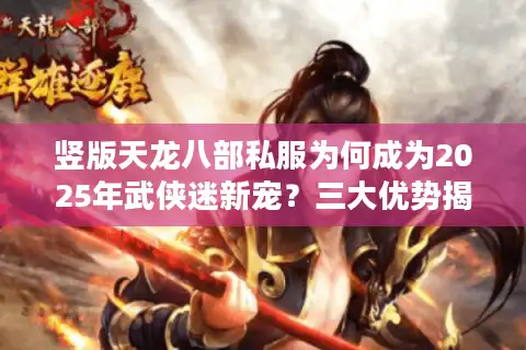 竖版天龙八部私服为何成为2025年武侠迷新宠？三大优势揭秘