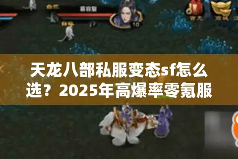天龙八部私服变态sf怎么选？2025年高爆率零氪服避坑指南