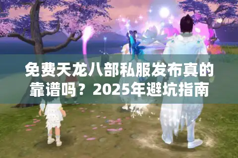 免费天龙八部私服发布真的靠谱吗？2025年避坑指南+真实体验分享