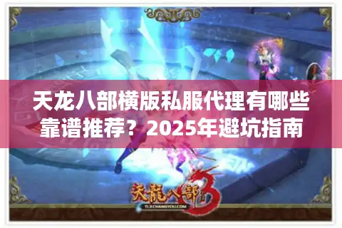 天龙八部横版私服代理有哪些靠谱推荐？2025年避坑指南实测分享