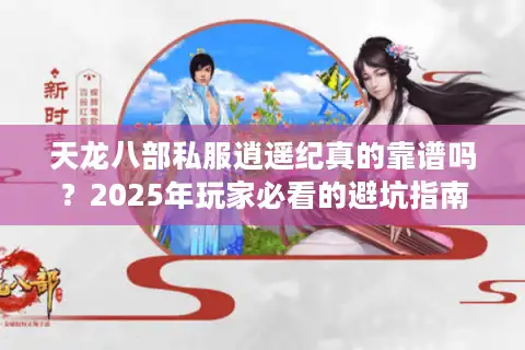 天龙八部私服逍遥纪真的靠谱吗？2025年玩家必看的避坑指南