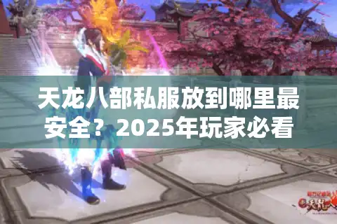 天龙八部私服放到哪里最安全？2025年玩家必看避坑指南