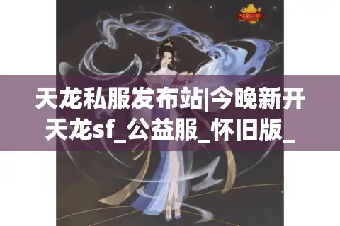 天龙私服发布站|今晚新开天龙sf_公益服_怀旧版_经典复古服推荐
