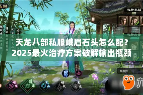 天龙八部私服峨眉石头怎么配？2025最火治疗方案破解输出瓶颈