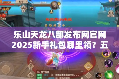 乐山天龙八部发布网官网2025新手礼包哪里领？五大资源领取通道实测