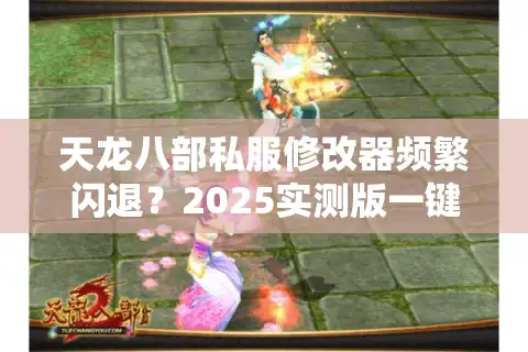 天龙八部私服修改器频繁闪退？2025实测版一键修复教程
