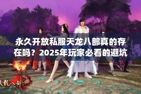 永久开放私服天龙八部真的存在吗？2025年玩家必看的避坑指南