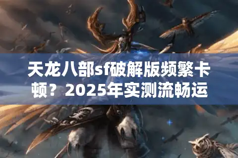 天龙八部sf破解版频繁卡顿？2025年实测流畅运行的三大核心法则