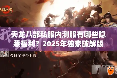 天龙八部私服内测服有哪些隐藏福利？2025年独家破解版下载实测