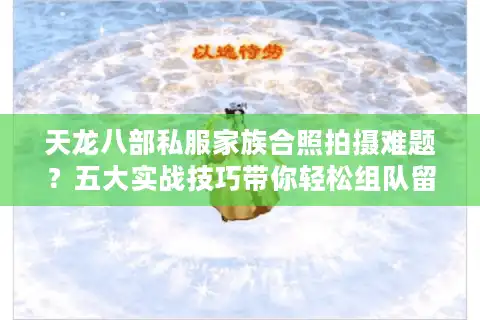 天龙八部私服家族合照拍摄难题？五大实战技巧带你轻松组队留念