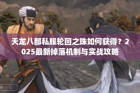 天龙八部私服轮回之珠如何获得？2025最新掉落机制与实战攻略