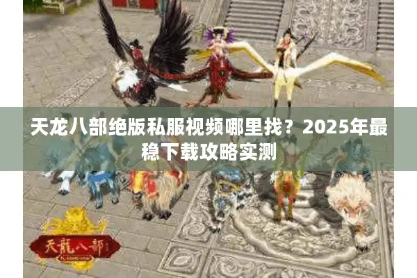 天龙八部绝版私服视频哪里找？2025年最稳下载攻略实测