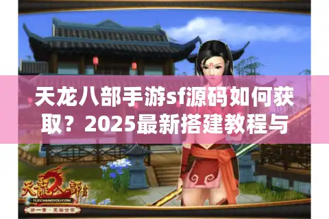 天龙八部手游sf源码如何获取？2025最新搭建教程与避坑指南