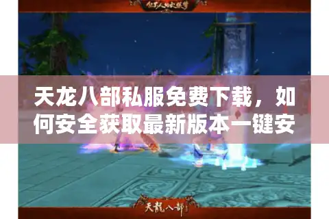 天龙八部私服免费下载，如何安全获取最新版本一键安装包？
