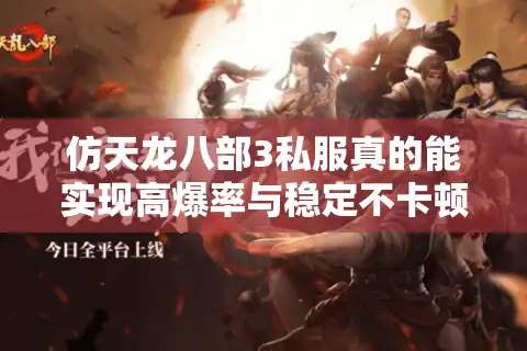 仿天龙八部3私服真的能实现高爆率与稳定不卡顿吗？