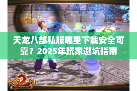 天龙八部私服哪里下载安全可靠？2025年玩家避坑指南