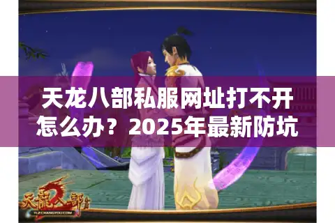 天龙八部私服网址打不开怎么办？2025年最新防坑指南