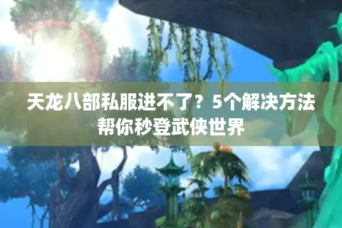 天龙八部私服进不了？5个解决方法帮你秒登武侠世界