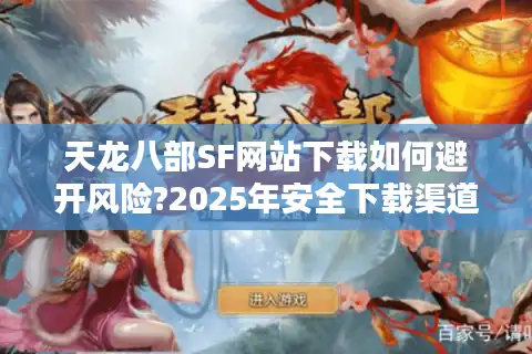 天龙八部SF网站下载如何避开风险?2025年安全下载渠道实测