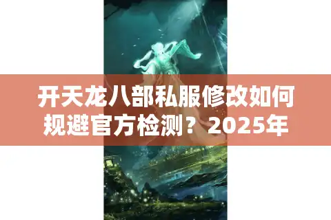 开天龙八部私服修改如何规避官方检测？2025年反封号技术实测解析