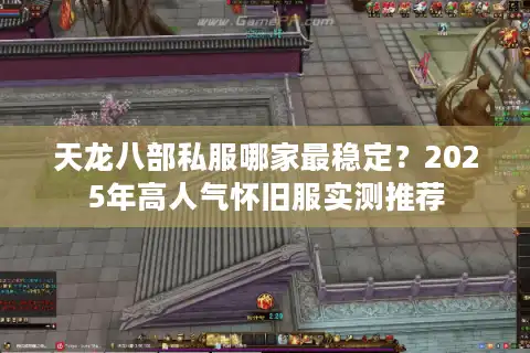天龙八部私服哪家最稳定？2025年高人气怀旧服实测推荐