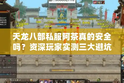 天龙八部私服阿茶真的安全吗？资深玩家实测三大避坑法则