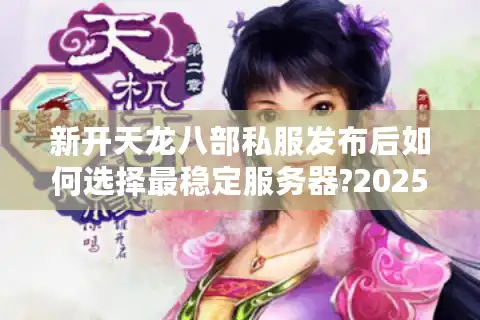 新开天龙八部私服发布后如何选择最稳定服务器?2025年玩家实测指南