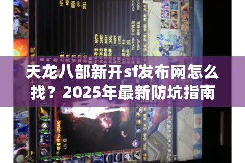 天龙八部新开sf发布网怎么找？2025年最新防坑指南来了