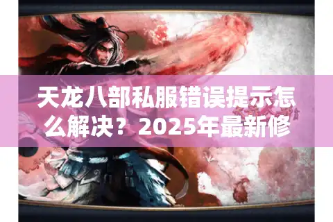 天龙八部私服错误提示怎么解决？2025年最新修复方案实测