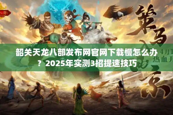 韶关天龙八部发布网官网下载慢怎么办？2025年实测3招提速技巧