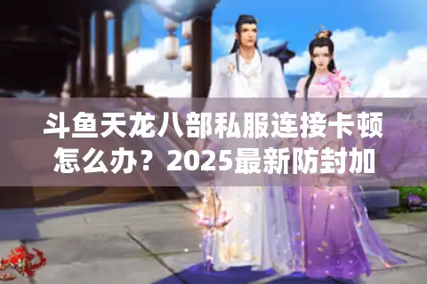 斗鱼天龙八部私服连接卡顿怎么办？2025最新防封加速方案实测