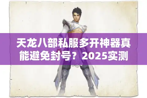 天龙八部私服多开神器真能避免封号？2025实测防封攻略揭秘