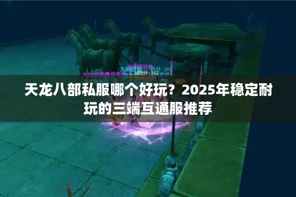 天龙八部私服哪个好玩？2025年稳定耐玩的三端互通服推荐