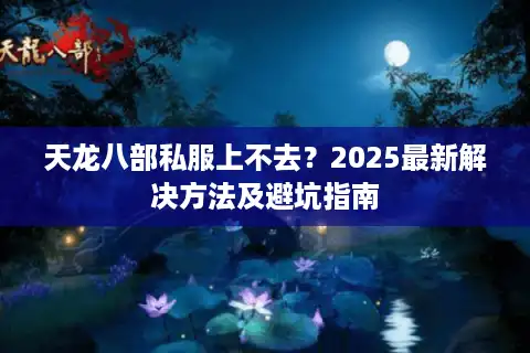 天龙八部私服上不去？2025最新解决方法及避坑指南