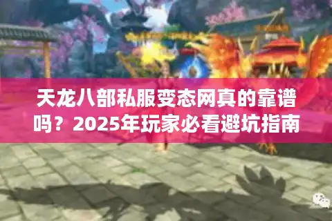 天龙八部私服变态网真的靠谱吗？2025年玩家必看避坑指南