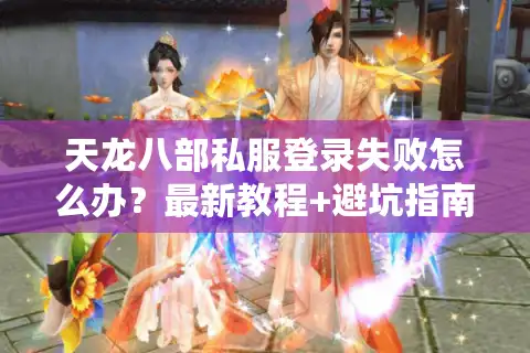 天龙八部私服登录失败怎么办？最新教程+避坑指南（2025实测）
