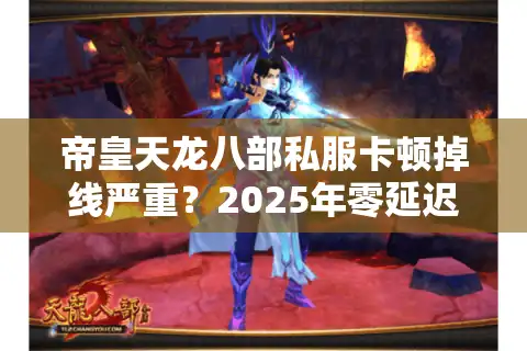 帝皇天龙八部私服卡顿掉线严重？2025年零延迟高爆率私服评测