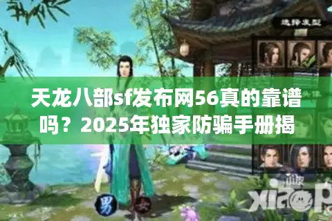 天龙八部sf发布网56真的靠谱吗？2025年独家防骗手册揭秘