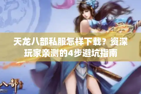 天龙八部私服怎样下载？资深玩家亲测的4步避坑指南