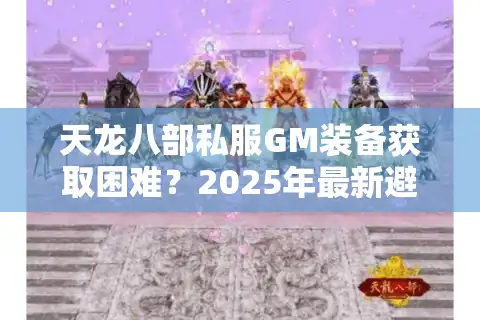 天龙八部私服GM装备获取困难？2025年最新避坑指南