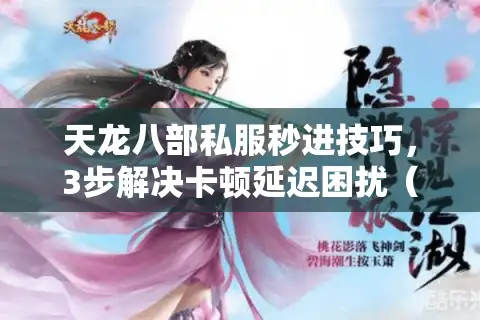 天龙八部私服秒进技巧，3步解决卡顿延迟困扰（2025最新攻略）